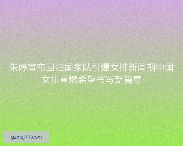 朱婷宣布回归国家队引爆女排新周期中国女排重燃希望书写新篇章