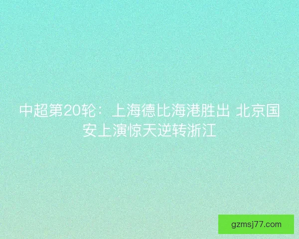 中超第20轮：上海德比海港胜出 北京国安上演惊天逆转浙江