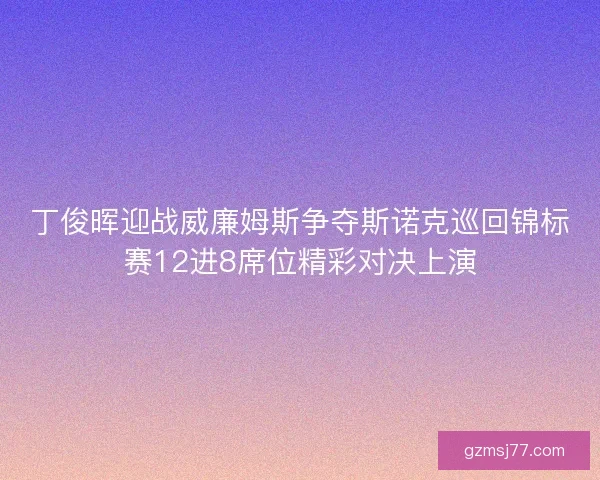 丁俊晖迎战威廉姆斯争夺斯诺克巡回锦标赛12进8席位精彩对决上演