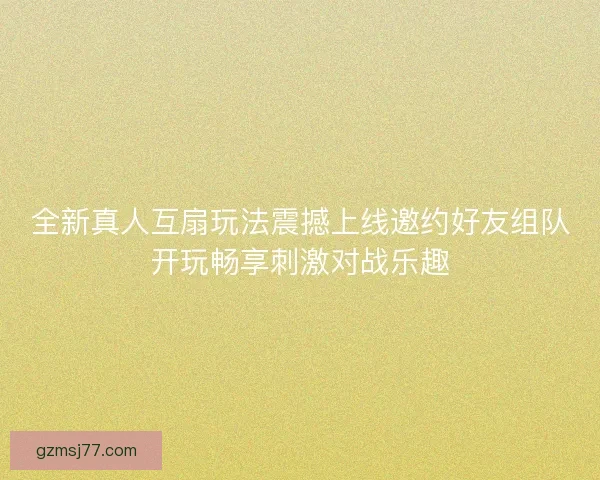 全新真人互扇玩法震撼上线邀约好友组队开玩畅享刺激对战乐趣