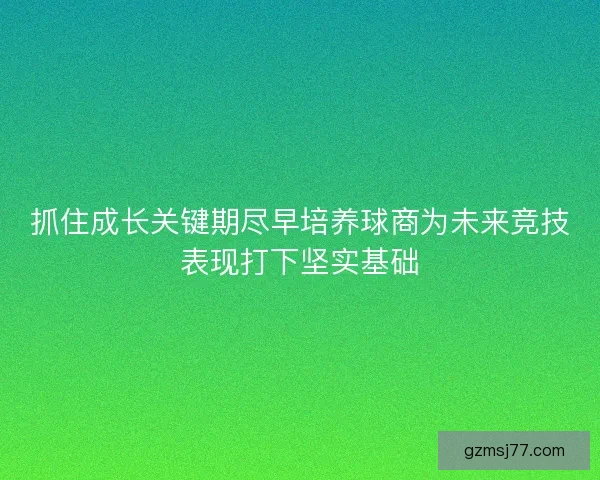 抓住成长关键期尽早培养球商为未来竞技表现打下坚实基础
