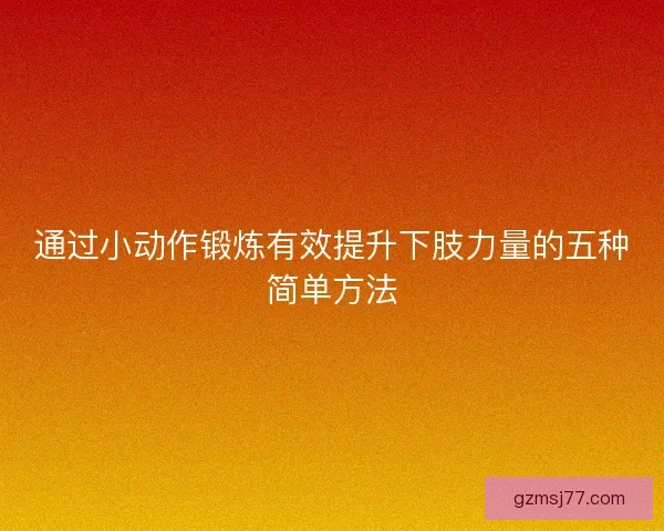 通过小动作锻炼有效提升下肢力量的五种简单方法