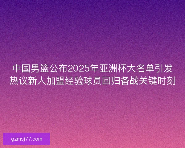 中国男篮公布2025年亚洲杯大名单引发热议新人加盟经验球员回归备战关键时刻