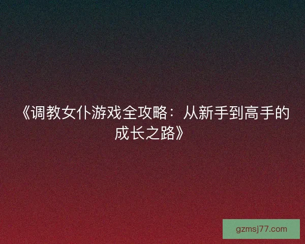 《调教女仆游戏全攻略：从新手到高手的成长之路》