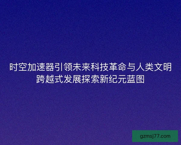 时空加速器引领未来科技革命与人类文明跨越式发展探索新纪元蓝图