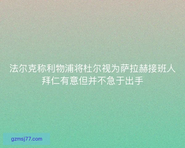 法尔克称利物浦将杜尔视为萨拉赫接班人拜仁有意但并不急于出手