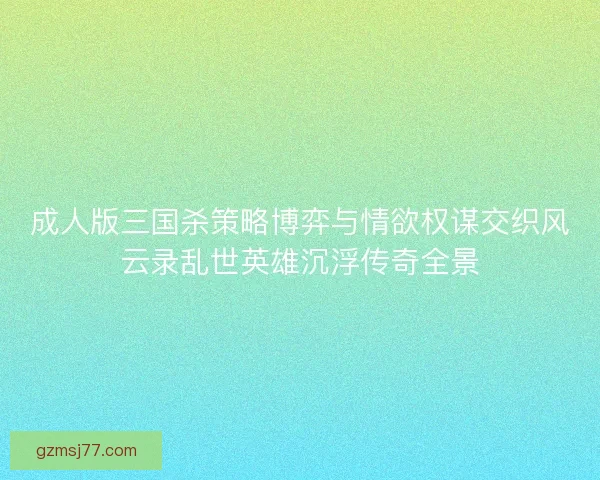 成人版三国杀策略博弈与情欲权谋交织风云录乱世英雄沉浮传奇全景