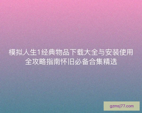 模拟人生1经典物品下载大全与安装使用全攻略指南怀旧必备合集精选