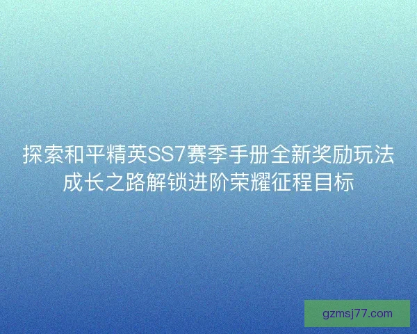 探索和平精英SS7赛季手册全新奖励玩法成长之路解锁进阶荣耀征程目标