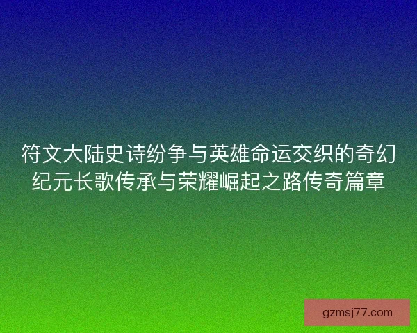符文大陆史诗纷争与英雄命运交织的奇幻纪元长歌传承与荣耀崛起之路传奇篇章