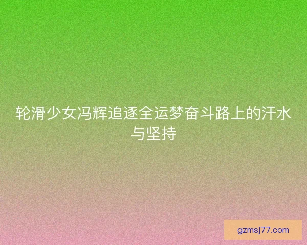 轮滑少女冯辉追逐全运梦奋斗路上的汗水与坚持