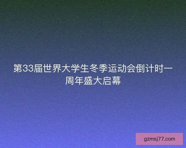 第33届世界大学生冬季运动会倒计时一周年盛大启幕