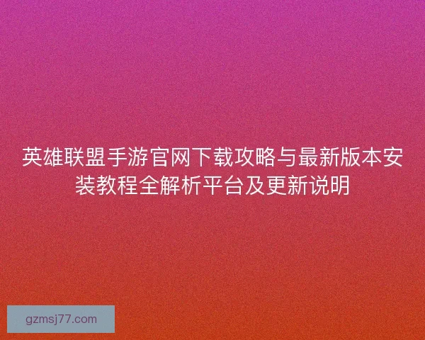 英雄联盟手游官网下载攻略与最新版本安装教程全解析平台及更新说明