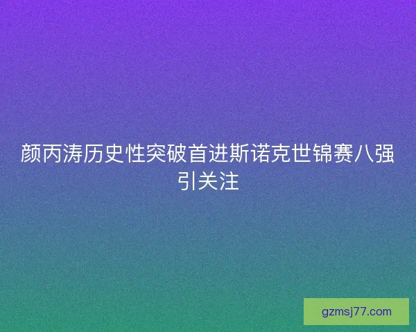 颜丙涛历史性突破首进斯诺克世锦赛八强引关注
