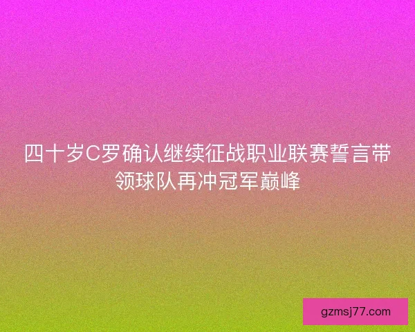 四十岁C罗确认继续征战职业联赛誓言带领球队再冲冠军巅峰
